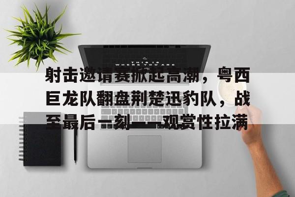 射击邀请赛掀起高潮，粤西巨龙队翻盘荆楚迅豹队，战至最后一刻——观赏性拉满的简单介绍